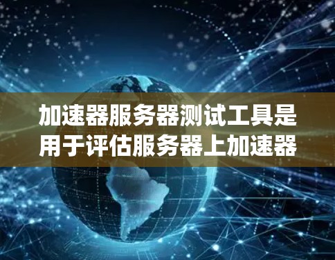 加速器服务器测试工具是用于评估服务器上加速器（如NettyFlow、Zim World等）在网络连接和性能方面的表现。以下是一些关键工具及其功能概述