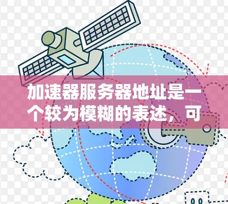 加速器服务器地址是一个较为模糊的表述，可能指的是几种不同的概念，具体情况如下