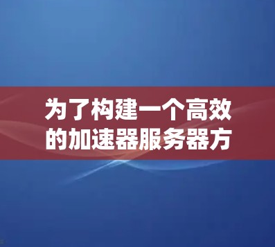 为了构建一个高效的加速器服务器方案，需从多个维度进行综合考虑，确保优化后的系统能够有效满足用户需求。以下是详细的方案规划
