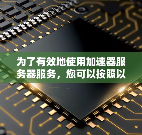 为了有效地使用加速器服务器服务，您可以按照以下步骤进行