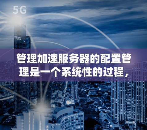 管理加速服务器的配置管理是一个系统性的过程,涉及多个组件和工具。以下是详细的步骤指南