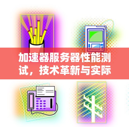 加速器服务器性能测试，技术革新与实际应用