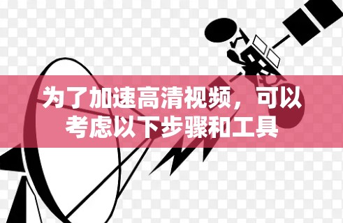 为了加速高清视频，可以考虑以下步骤和工具