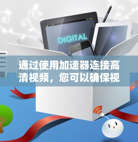 通过使用加速器连接高清视频,您可以确保视频流流畅且无卡顿。以下是一个详细且清晰的步骤指南 通过使用加速器连接高清视频,您可以确保视频流流畅且无卡顿。以下是一个详细且清晰的步骤指南
