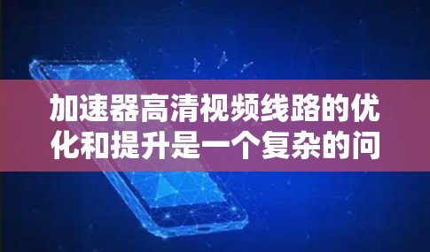 加速器高清视频线路的优化和提升是一个复杂的问题，涉及多个因素的综合考虑。以下是对问题的分步解释和解决方案