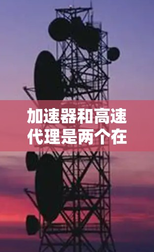 加速器和高速代理是两个在网络连接中起重要作用的工具，它们之间的关系和连接方式需要深入理解才能充分利用它们带来的便利