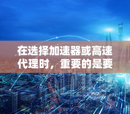 在选择加速器或高速代理时，重要的是要根据自己的需求和情况做出明智的选择。以下是一些关键点，帮助您更好地制定策略