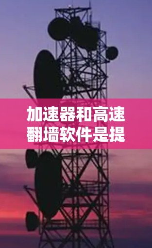 加速器和高速<strong>翻墙</strong>软件是提升网络访问效率的重要工具，尤其对于经常需要访问国外资源的用户来说，它们提供了便捷的访问方式。以下是对这些工具的详细分析和推荐