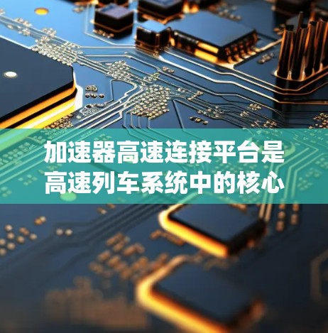 加速器高速连接平台是高速列车系统中的核心组件,负责加速和运行的协调与控制。以下是对其的主要概述