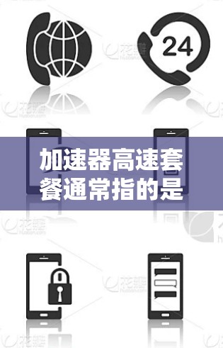 加速器高速套餐通常指的是一个网络加速器或相关服务的套餐,旨在提供更快、更稳定、更安全的网络连接。以下是对这个概念的详细说明