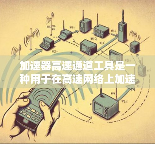 加速器高速通道工具是一种用于在高速网络上加速数据传输的系统，广泛应用于企业和个人用户。以下是关于该工具的详细信息