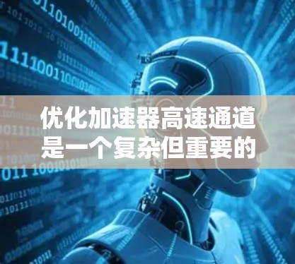 优化加速器高速通道是一个复杂但重要的步骤，旨在提高数据传输速度、确保设备连接到网络并安全可靠地管理网络环境。以下是一个分步指南，帮助您在优化加速器高速通道时取得成功