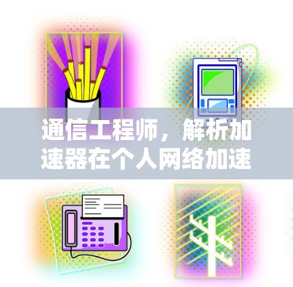 通信工程师,解析加速器在个人网络加速中的应用与优势