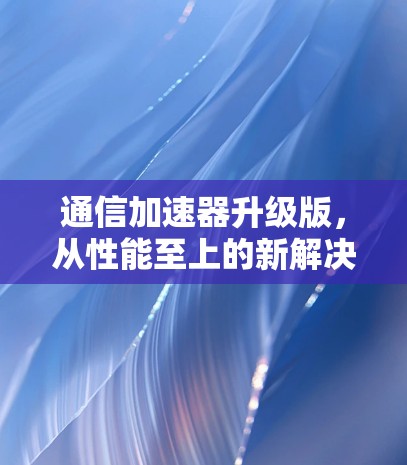 通信加速器升级版,从性能至上的新解决方案