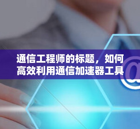 通信工程师的标题，如何高效利用通信加速器工具？