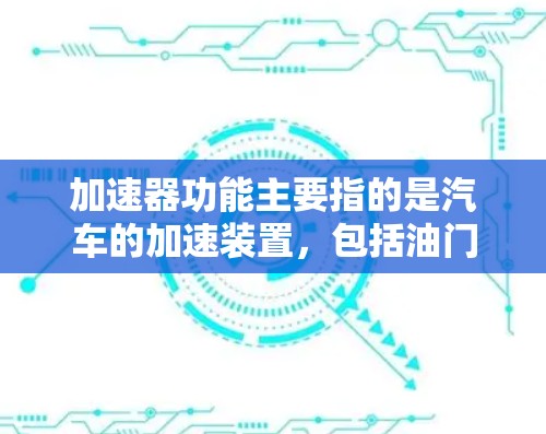 加速器功能主要指的是汽车的加速装置，包括油门、踏板和手把等部件。它们通过不同的组件驱动车辆加速。以下是对其功能的详细介绍