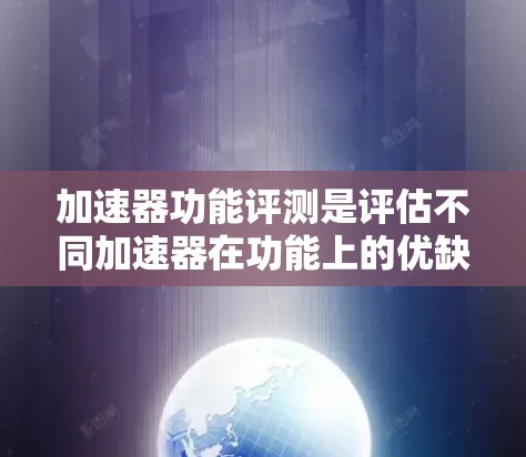 加速器功能评测是评估不同加速器在功能上的优缺点，帮助用户选择最适合自己的加速工具。以下是对加速器功能的评测，涵盖主要功能，供参考