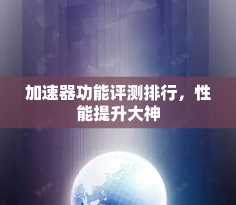 加速器功能评测排行，性能提升大神