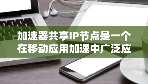 加速器共享IP节点是一个在移动应用加速中广泛应用的技术，旨在提升设备的性能和效率。以下是关于加速器共享IP节点的详细分析和解决方案