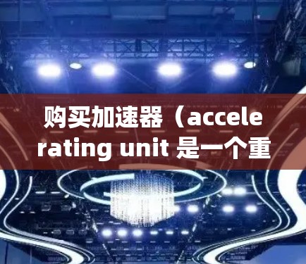 购买加速器（accelerating unit 是一个重要的决策，尤其是对于那些经常在高速公路上行驶的人或需要频繁改变车道的人。以下是根据您可能的使用场景和需求，提供一些加速器购买的建议