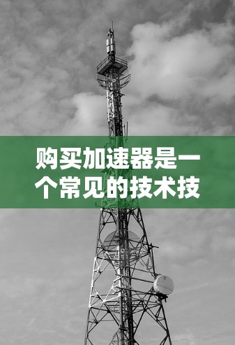 购买加速器是一个常见的技术技能，但为了确保使用安全且达到最佳效果，以下是一个简单明了的购买指南