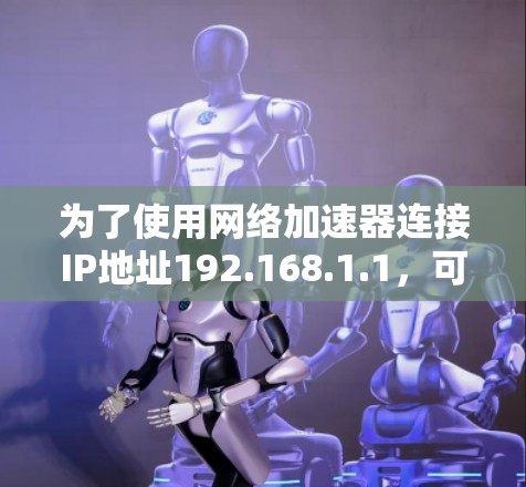 为了使用网络加速器连接IP地址192.168.1.1,可以按照以下步骤操作