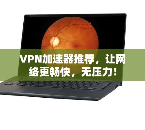 VPN加速器推荐，让网络更畅快，无压力！