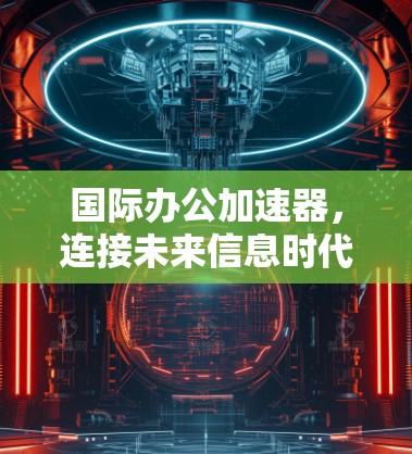 国际办公加速器,连接未来信息时代的高效协作工具