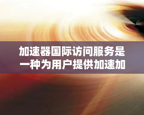 加速器国际访问服务是一种为用户提供加速加速器的工具，旨在提升用户在国际访问中的性能。以下是对该服务的详细分析