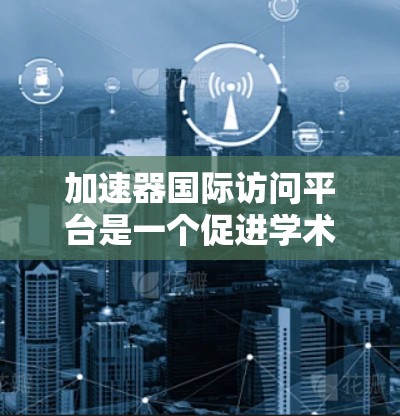 加速器国际访问平台是一个促进学术合作和科研交流的重要平台，主要功能包括吸引合作单位、组织项目合作和提供合作成果。以下是对该平台的详细分析和实施计划