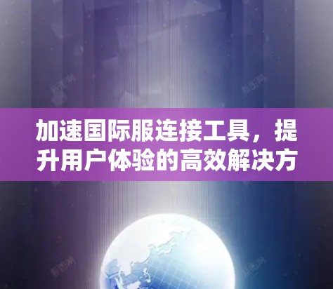 加速国际服连接工具，提升用户体验的高效解决方案