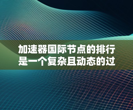 加速器国际节点的排行是一个复杂且动态的过程，涉及多方面的因素和指标。以下是一些关键点，帮助你全面理解加速器国际节点的排行情况