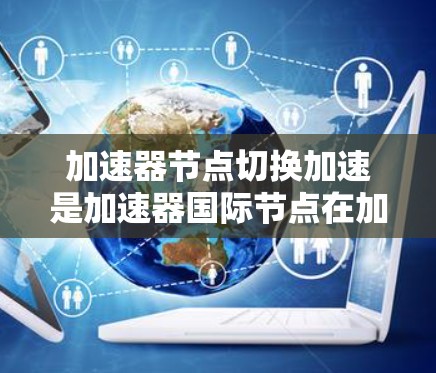 加速器节点切换加速是加速器国际节点在加速过程中的重要功能，以下是详细的步骤和建议