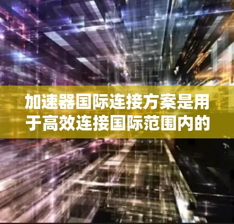 加速器国际连接方案是用于高效连接国际范围内的设备或系统的一种技术工具。加速器通常指的是特定的加速技术或设备，用于在不同国家或地区的设备之间快速通信。以下是一个通用的加速器国际连接方案的框架