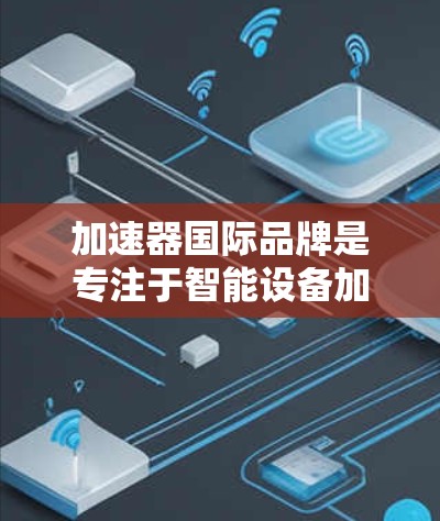 加速器国际品牌是专注于智能设备加速器研发和生产的企业，主要服务于手机、物联网设备、智能家电和智能家居等领域。以下是关于加速器国际品牌的详细介绍