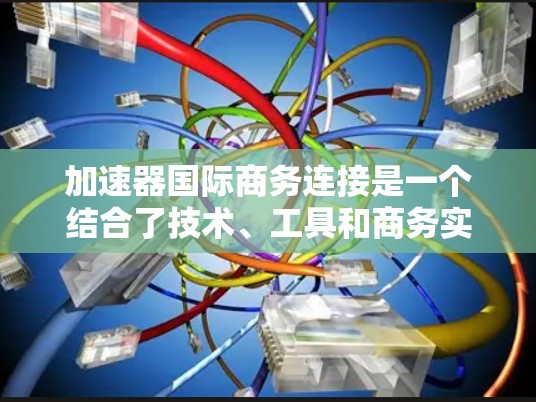 加速器国际商务连接是一个结合了技术、工具和商务实践的概念，旨在通过加速技术来增强国际商务中的效率和效果。以下是对这一概念的详细解释
