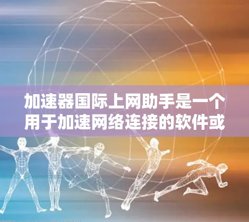 加速器国际上网助手是一个用于加速网络连接的软件或服务。如果你需要帮助提升网络速度，可以考虑以下几点
