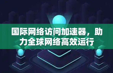 国际网络访问加速器，助力全球网络高效运行