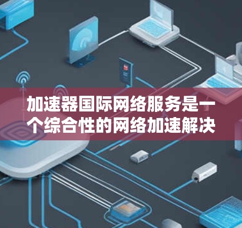 加速器国际网络服务是一个综合性的网络加速解决方案，涵盖了多种功能和工具，旨在帮助用户提升网络连接速度并保护网络环境的安全性。以下是对该服务的详细分析