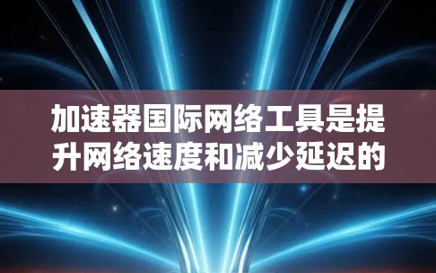 加速器国际网络工具是提升网络速度和减少延迟的重要工具，主要分为Norton、Redhat NetNook和Dnks等类型。以下是逐步的使用指南