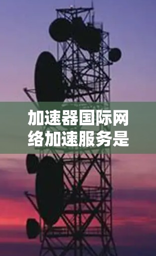 加速器国际网络加速服务是提升网络速度和效率的重要工具，帮助用户快速连接到速网，优化网络环境。以下是对该服务的详细介绍