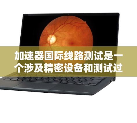 加速器国际线路测试是一个涉及精密设备和测试过程的项目，主要应用于汽车制造、机械制造和电子领域的自动化测试。以下是对该测试的详细分析