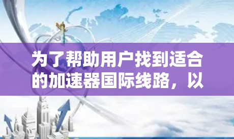 为了帮助用户找到适合的加速器国际线路，以下是一些推荐的国家和地区，以及提供相关加速服务的方式