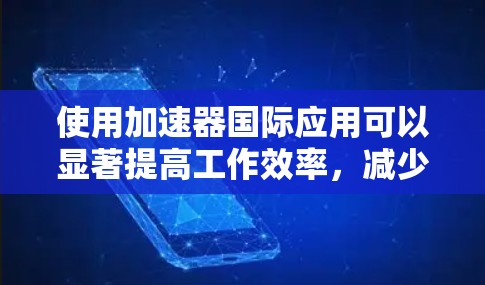 使用加速器国际应用可以显著提高工作效率，减少资源消耗和网络压力，但需根据具体情况评估需求、账户信息、设备性能和加速效果。以下是详细的解决方案