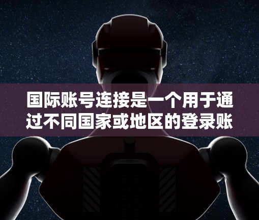 国际账号连接是一个用于通过不同国家或地区的登录账号访问网络服务的工具。以下是逐步指南