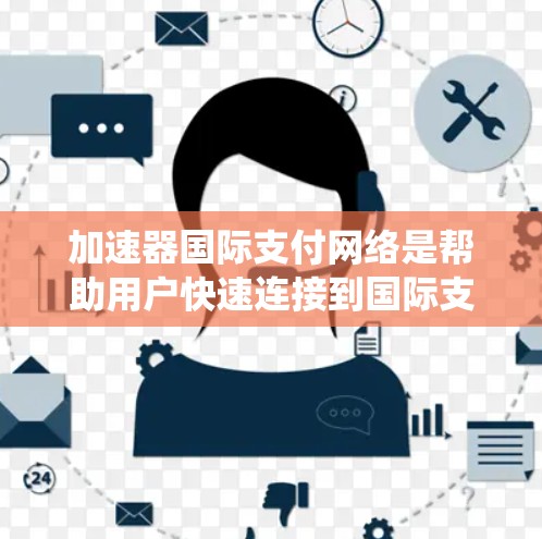 加速器国际支付网络是帮助用户快速连接到国际支付系统的设备工具，主要包括以下功能