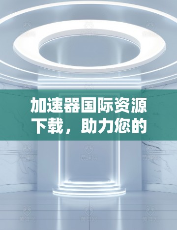 加速器国际资源下载，助力您的网络加速与资源获取