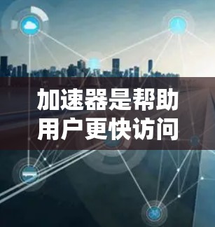 加速器是帮助用户更快访问网页、下载文件或进行其他快速活动的工具。以下是通用的加速器使用指南