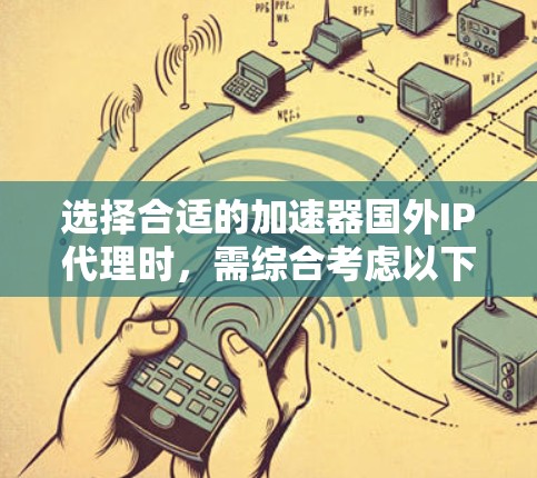 选择合适的加速器国外IP代理时，需综合考虑以下几个方面