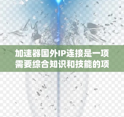 加速器国外IP连接是一项需要综合知识和技能的项目，涉及网络技术、编程和设备配置。以下是一个系统化的步骤指南，帮助您理解和实现加速器国外IP连接